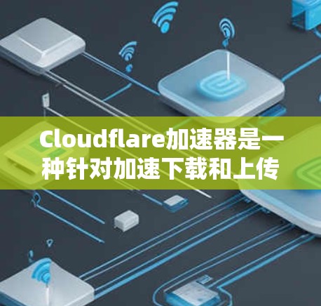 Cloudflare加速器是一种针对加速下载和上传文件的专业工具，主要针对Cloudflare提供的云服务进行优化。以下是关于Cloudflare加速器的详细分析