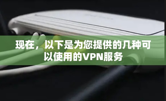 现在,以下是为您提供的几种可以使用的VPN服务 现在,以下是为您提供的几种可以使用的VPN服务