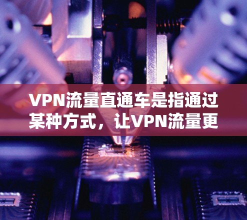 VPN流量直通车是指通过某种方式,让VPN流量更快、更稳定地传输数据。以下是几种常用的VPN流量估算工具和方法 VPN流量直通车是指通过某种方式,让VPN流量更快、更稳定地传输数据。以下是几种常用的VPN流量估算工具和方法