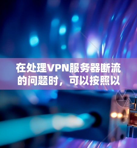 在处理VPN服务器断流的问题时，可以按照以下步骤进行