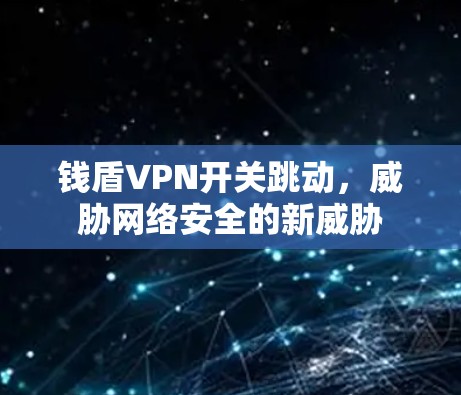 钱盾VPN开关跳动，威胁网络安全的新威胁