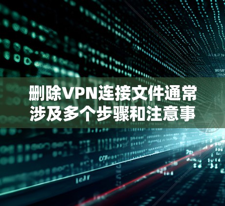 删除VPN连接文件通常涉及多个步骤和注意事项,以下是一些关键点和步骤建议 删除VPN连接文件通常涉及多个步骤和注意事项,以下是一些关键点和步骤建议