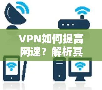 VPN如何提高网速?解析其核心技术与优势 VPN如何提高网速?解析其核心技术与优势