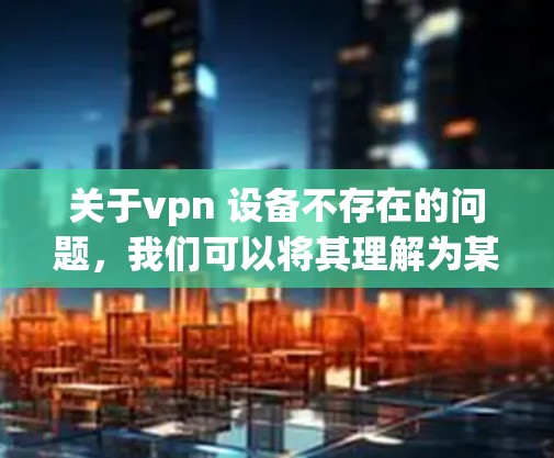 关于vpn 设备不存在的问题,我们可以将其理解为某个特定的VPN设备或服务在使用过程中遇到问题,导致设备无法正常运行或使用。为了解决这个问题,可以采取以下步骤 关于vpn 设备不存在的问题,我们可以将其理解为某个特定的VPN设备或服务在使用过程中遇到问题,导致设备无法正常运行或使用。为了解决这个问题,可以采取以下步骤
