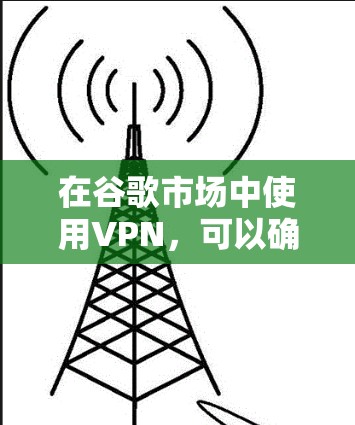 在谷歌市场中使用VPN,可以确保您的在线购物数据和购买信息的安全。以下是一个详细而有条理的步骤指南 在谷歌市场中使用VPN,可以确保您的在线购物数据和购买信息的安全。以下是一个详细而有条理的步骤指南