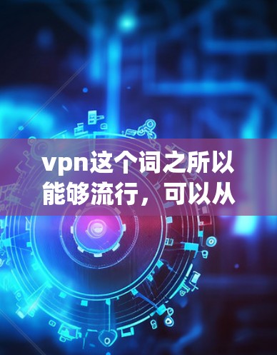 vpn这个词之所以能够流行,可以从以下几个方面进行分析 vpn这个词之所以能够流行,可以从以下几个方面进行分析