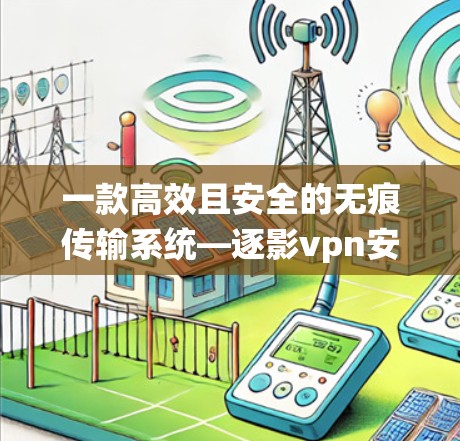 一款高效且安全的无痕传输系统—逐影vpn安卓