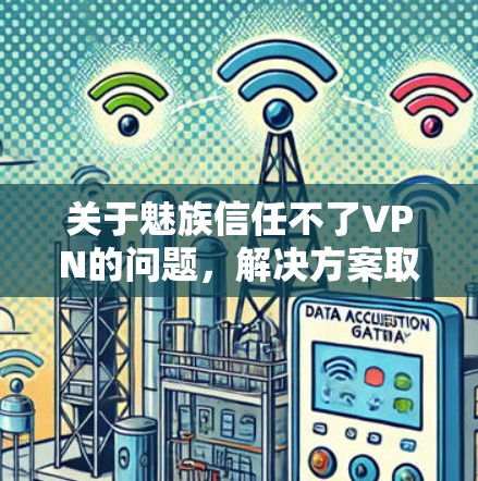 关于魅族信任不了VPN的问题,解决方案取决于具体的情况。以下是可能的步骤和建议 关于魅族信任不了VPN的问题,解决方案取决于具体的情况。以下是可能的步骤和建议
