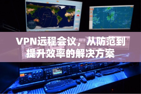 VPN远程会议,从防范到提升效率的解决方案 VPN远程会议,从防范到提升效率的解决方案
