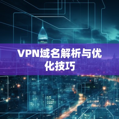VPN域名解析与优化技巧 VPN域名解析与优化技巧