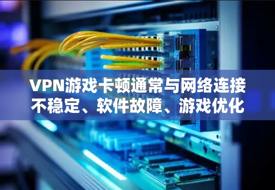 VPN游戏卡顿通常与网络连接不稳定、软件故障、游戏优化不足或VPN服务问题相关。以下是一些常见解决方案，您可以根据具体情况调整