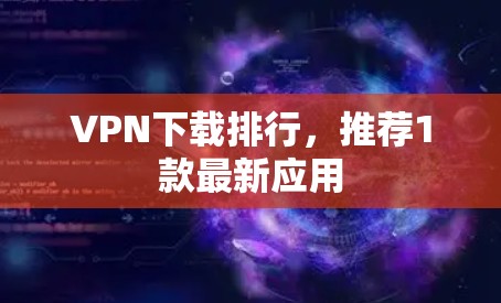 VPN下载排行,推荐1款最新应用 VPN下载排行,推荐1款最新应用