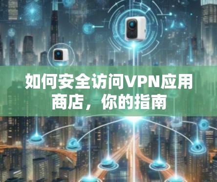 如何安全访问VPN应用商店，你的指南