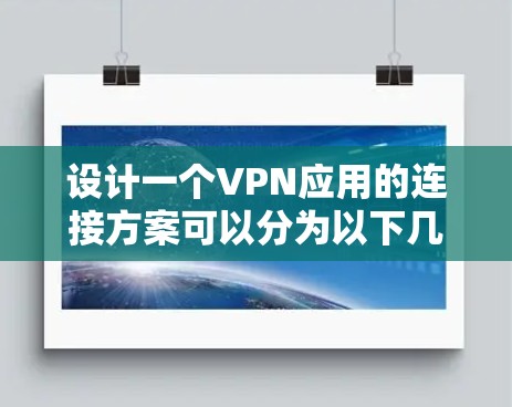 设计一个VPN应用的连接方案可以分为以下几个步骤，确保其安全、可靠并易于维护