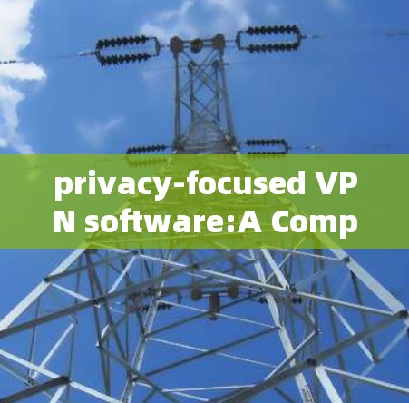 privacy-focused VPN software:A Comprehensive Comparison privacy-focused VPN software:A Comprehensive Comparison