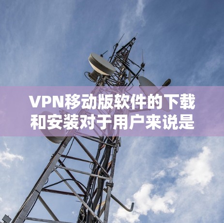 VPN移动版软件的下载和安装对于用户来说是一个非常方便的操作,但需要确保在下载和安装过程中安全和合规。以下是一些关于如何下载和安装VPN移动版软件的建议 VPN移动版软件的下载和安装对于用户来说是一个非常方便的操作,但需要确保在下载和安装过程中安全和合规。以下是一些关于如何下载和安装VPN移动版软件的建议