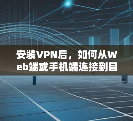 安装VPN后,如何从Web端或手机端连接到目标服务器呢?以下是简单步骤 安装VPN后,如何从Web端或手机端连接到目标服务器呢?以下是简单步骤