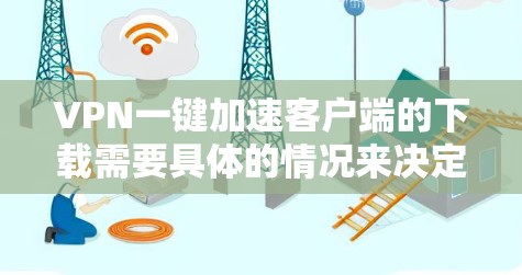 VPN一键加速客户端的下载需要具体的情况来决定如何操作，以下是一些通用的步骤和建议