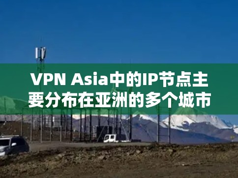 VPN Asia中的IP节点主要分布在亚洲的多个城市和地区，包括