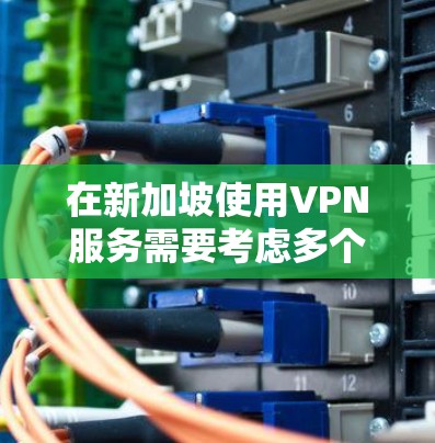 在新加坡使用VPN服务需要考虑多个因素,以下是一些关键点和建议 在新加坡使用VPN服务需要考虑多个因素,以下是一些关键点和建议