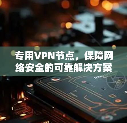 专用VPN节点,保障网络安全的可靠解决方案 专用VPN节点,保障网络安全的可靠解决方案