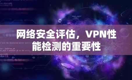 网络安全评估,VPN性能检测的重要性 网络安全评估,VPN性能检测的重要性