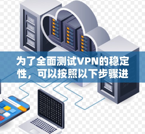 为了全面测试VPN的稳定性,可以按照以下步骤进行 为了全面测试VPN的稳定性,可以按照以下步骤进行