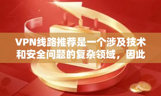 VPN线路推荐是一个涉及技术和安全问题的复杂领域，因此在推荐时需要谨慎，并确保用户了解相关安全注意事项。以下是一些常见的VPN推荐平台及其特点，供您参考