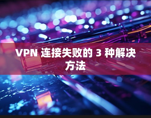 VPN 连接失败的 3 种解决方法 VPN 连接失败的 3 种解决方法