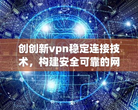 创创新vpn稳定连接技术,构建安全可靠的网络基础设施 创创新vpn稳定连接技术,构建安全可靠的网络基础设施