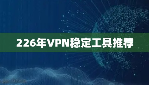 226年VPN稳定工具推荐 226年VPN稳定工具推荐