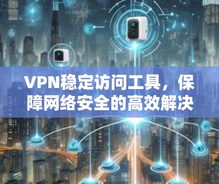 VPN稳定访问工具,保障网络安全的高效解决方案 VPN稳定访问工具,保障网络安全的高效解决方案