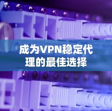 成为VPN稳定代理的最佳选择 成为VPN稳定代理的最佳选择