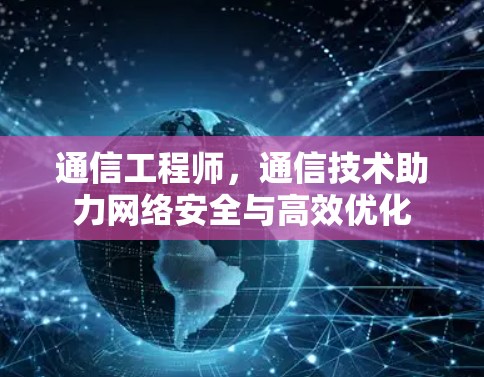 通信工程师,通信技术助力网络安全与高效优化 通信工程师,通信技术助力网络安全与高效优化
