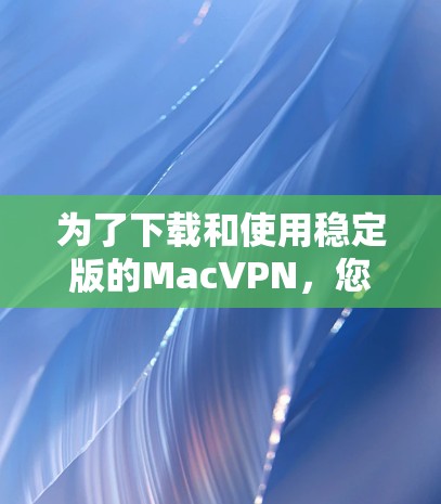 为了下载和使用稳定版的MacVPN，您可以按照以下步骤操作
