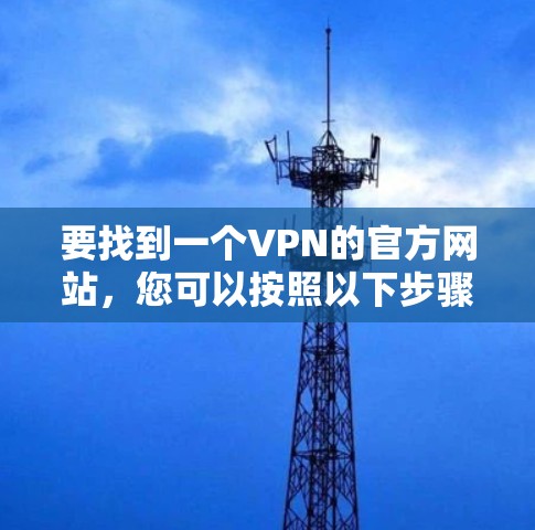 要找到一个VPN的官方网站,您可以按照以下步骤逐步操作 要找到一个VPN的官方网站,您可以按照以下步骤逐步操作