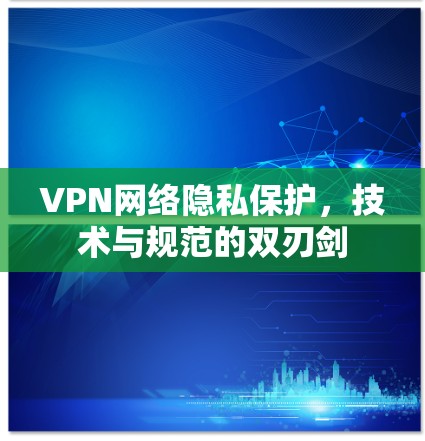 VPN网络隐私保护,技术与规范的双刃剑 VPN网络隐私保护,技术与规范的双刃剑