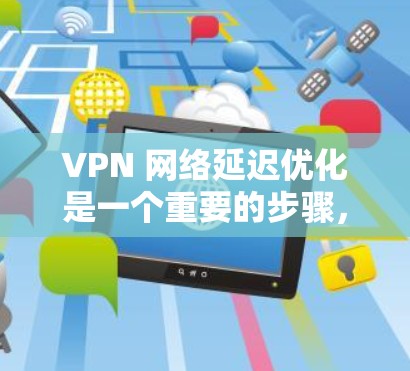VPN 网络延迟优化是一个重要的步骤，可以显著提升VPN的用户体验。以下是一些优化 VPN 网络延迟的实用技巧