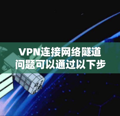 VPN连接网络隧道问题可以通过以下步骤进行解决 VPN连接网络隧道问题可以通过以下步骤进行解决