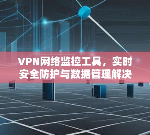 VPN网络监控工具,实时安全防护与数据管理解决方案 VPN网络监控工具,实时安全防护与数据管理解决方案