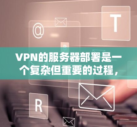 VPN的服务器部署是一个复杂但重要的过程,涉及多个步骤和细节。以下是一个详细的步骤指南,帮助你顺利进行VPN服务器的部署 VPN的服务器部署是一个复杂但重要的过程,涉及多个步骤和细节。以下是一个详细的步骤指南,帮助你顺利进行VPN服务器的部署