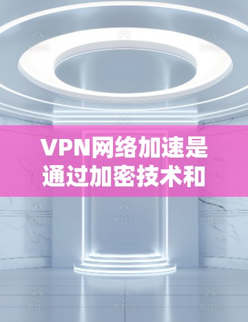 VPN网络加速是通过加密技术和多线程处理，将数据从一个安全的网络层快速传输到另一端的服务器或设备。其原理如下