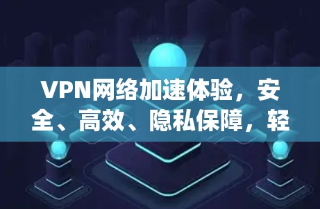 VPN网络加速体验，安全、高效、隐私保障，轻松连接 anywhere