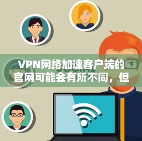 VPN网络加速客户端的官网可能会有所不同,但通常会提供以下相关信息 VPN网络加速客户端的官网可能会有所不同,但通常会提供以下相关信息