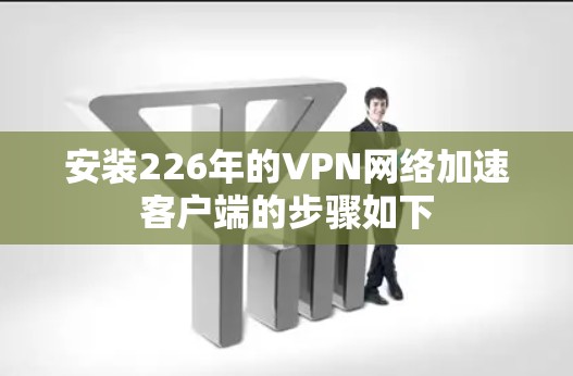 安装226年的VPN网络加速客户端的步骤如下