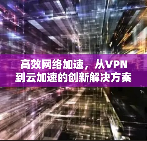 高效网络加速,从VPN到云加速的创新解决方案 高效网络加速,从VPN到云加速的创新解决方案