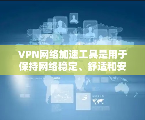 VPN网络加速工具是用于保持网络稳定、舒适和安全的策略工具,通过网络加速可以显著提升下载速度和减少延迟。以下是几个最新版本的VPN网络加速工具,供你参考 VPN网络加速工具是用于保持网络稳定、舒适和安全的策略工具,通过网络加速可以显著提升下载速度和减少延迟。以下是几个最新版本的VPN网络加速工具,供你参考