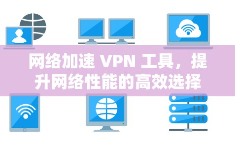网络加速 VPN 工具,提升网络性能的高效选择 网络加速 VPN 工具,提升网络性能的高效选择