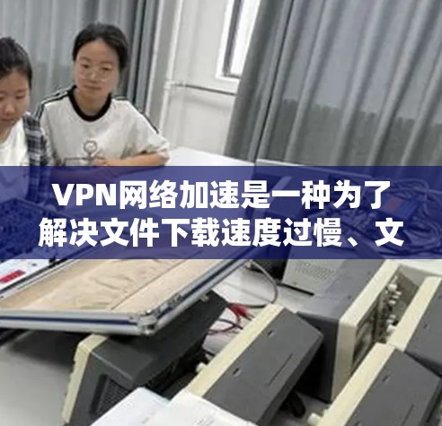 VPN网络加速是一种为了解决文件下载速度过慢、文件大小过大的问题而采取的措施。以下是关于VPN网络加速的解决方案，帮助您更好地下载和管理文件