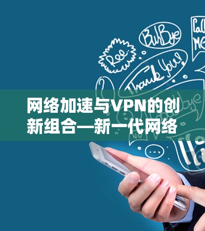 网络加速与VPN的创新组合—新一代网络加速产品全面解析 网络加速与VPN的创新组合—新一代网络加速产品全面解析